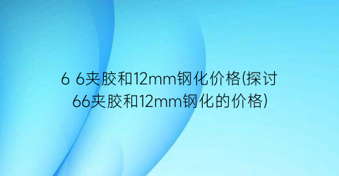 6 6夹胶和12mm钢化价格(探讨66夹胶和12mm钢化的价格)